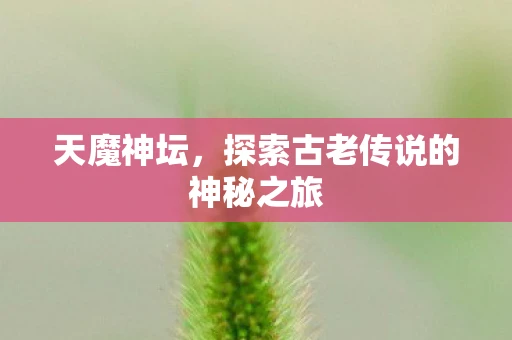 天魔神坛，探索古老传说的神秘之旅