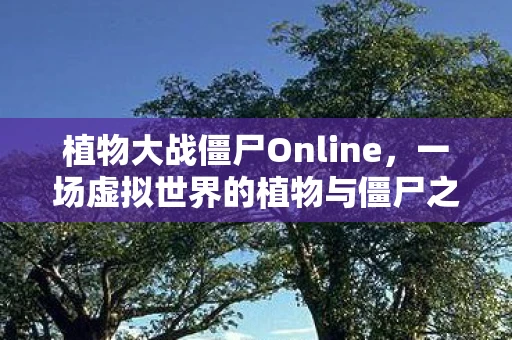 植物大战僵尸Online，一场虚拟世界的植物与僵尸之战