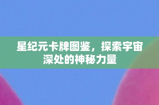 星纪元卡牌图鉴，探索宇宙深处的神秘力量