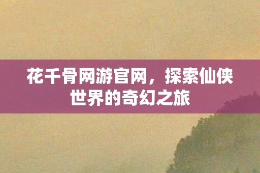 花千骨网游官网，探索仙侠世界的奇幻之旅