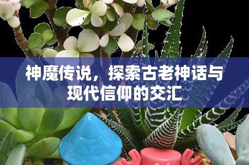 神魔传说，探索古老神话与现代信仰的交汇