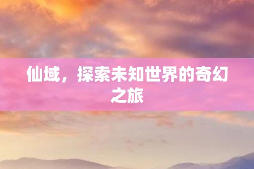 仙域，探索未知世界的奇幻之旅