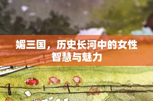 媚三国，历史长河中的女性智慧与魅力