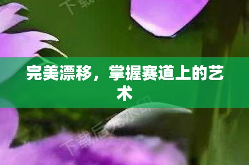 完美漂移，掌握赛道上的艺术