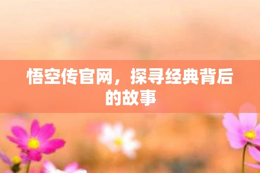 悟空传官网，探寻经典背后的故事