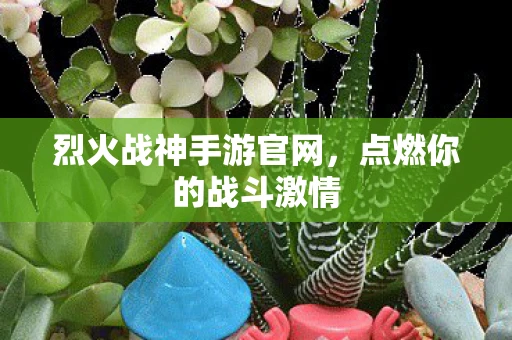 烈火战神手游官网，点燃你的战斗激情