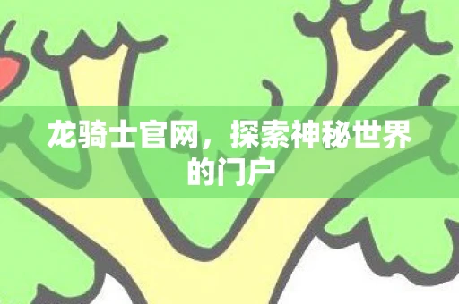龙骑士官网，探索神秘世界的门户