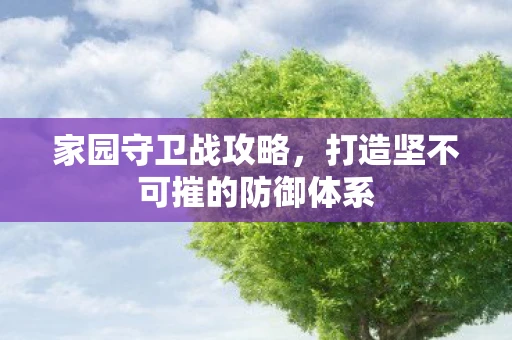 家园守卫战攻略，打造坚不可摧的防御体系
