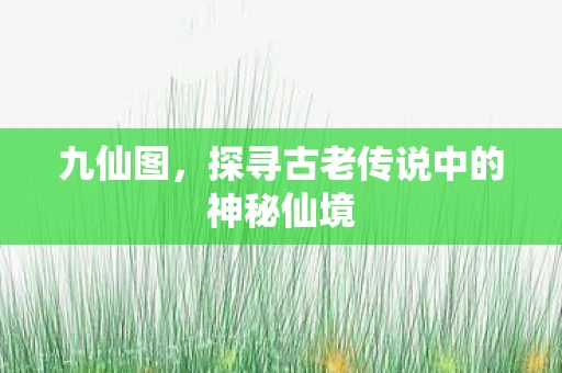 九仙图，探寻古老传说中的神秘仙境