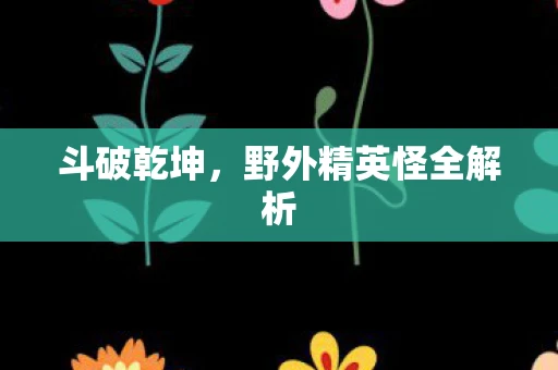 斗破乾坤，野外精英怪全解析