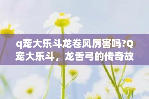 q宠大乐斗龙卷风厉害吗?Q宠大乐斗，龙舌弓的传奇故事