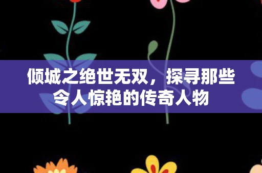 倾城之绝世无双，探寻那些令人惊艳的传奇人物