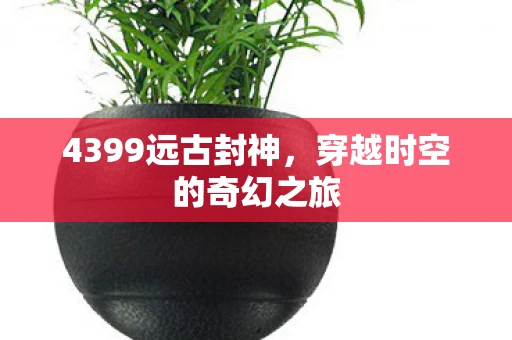 4399远古封神，穿越时空的奇幻之旅
