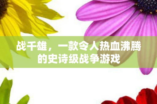 战千雄，一款令人热血沸腾的史诗级战争游戏