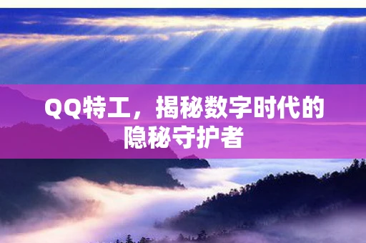 QQ特工，揭秘数字时代的隐秘守护者