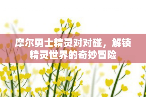 摩尔勇士精灵对对碰，解锁精灵世界的奇妙冒险