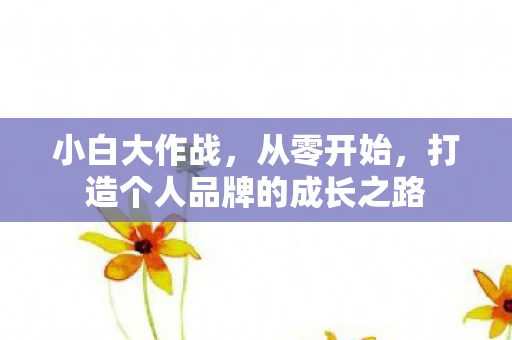 小白大作战，从零开始，打造个人品牌的成长之路
