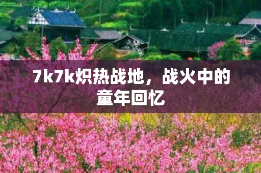 7k7k炽热战地，战火中的童年回忆
