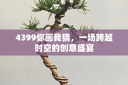 4399你画我猜，一场跨越时空的创意盛宴