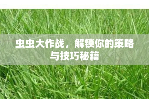 虫虫大作战，解锁你的策略与技巧秘籍