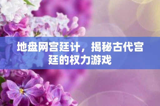 地盘网宫廷计，揭秘古代宫廷的权力游戏