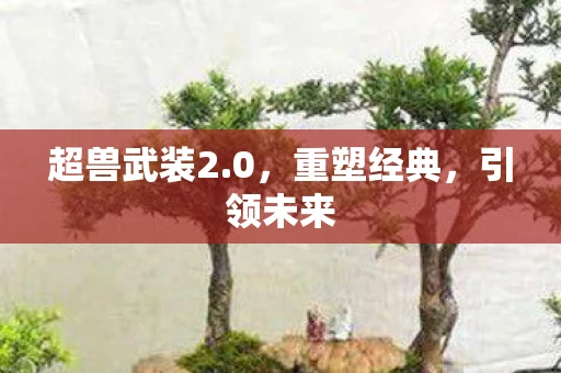 超兽武装2.0，重塑经典，引领未来