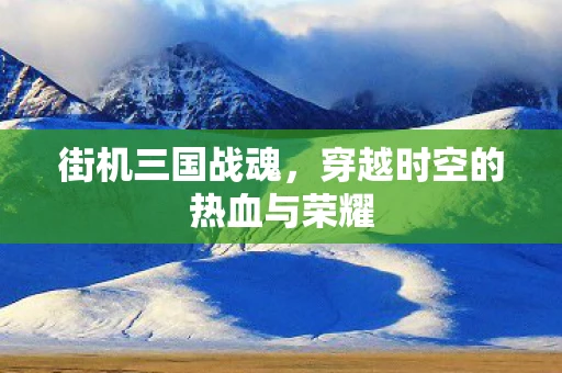 街机三国战魂，穿越时空的热血与荣耀