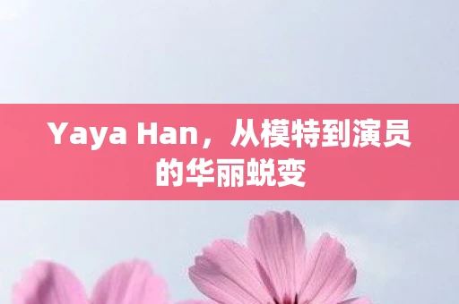 Yaya Han，从模特到演员的华丽蜕变