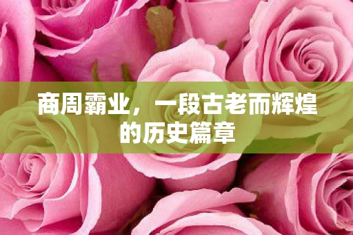 商周霸业，一段古老而辉煌的历史篇章