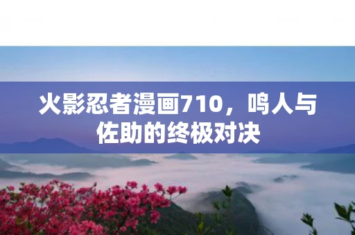火影忍者漫画710，鸣人与佐助的终极对决