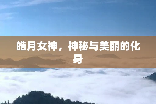 皓月女神，神秘与美丽的化身