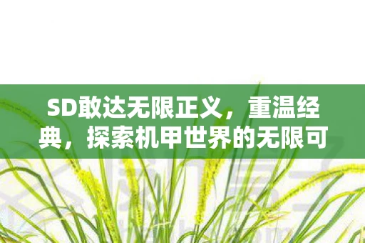 SD敢达无限正义，重温经典，探索机甲世界的无限可能