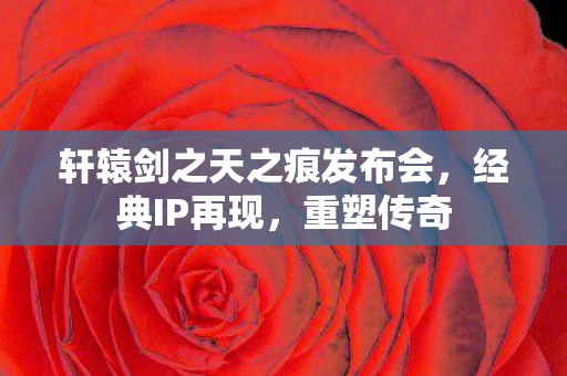 轩辕剑之天之痕发布会，经典IP再现，重塑传奇