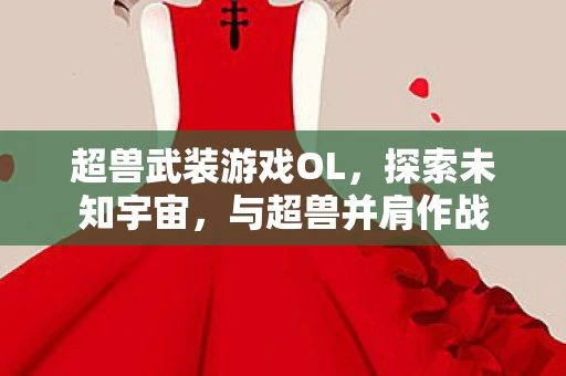 超兽武装游戏OL，探索未知宇宙，与超兽并肩作战