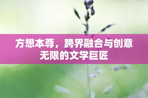 方想本尊，跨界融合与创意无限的文学巨匠