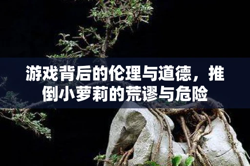 游戏背后的伦理与道德，推倒小萝莉的荒谬与危险