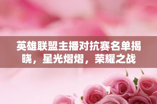 英雄联盟主播对抗赛名单揭晓图片