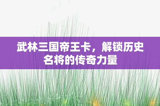 武林三国帝王卡，解锁历史名将的传奇力量
