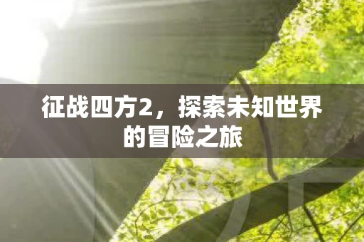 征战四方2，探索未知世界的冒险之旅