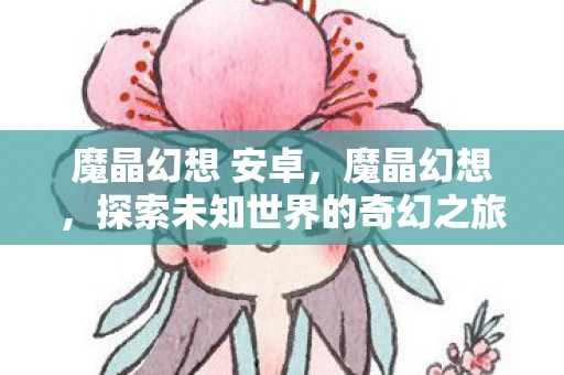 魔晶幻想 安卓，魔晶幻想，探索未知世界的奇幻之旅