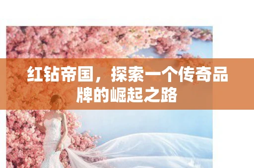 红钻帝国，探索一个传奇品牌的崛起之路