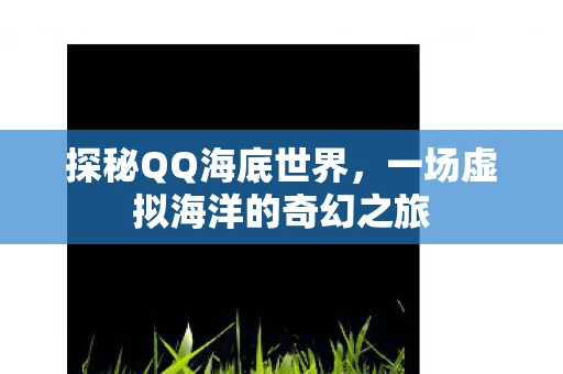 探秘QQ海底世界，一场虚拟海洋的奇幻之旅