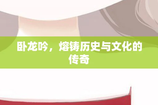 卧龙吟，熔铸历史与文化的传奇