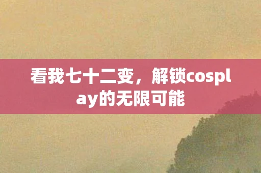 看我七十二变，解锁cosplay的无限可能