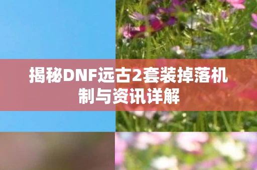揭秘DNF远古2套装掉落机制与资讯详解图片