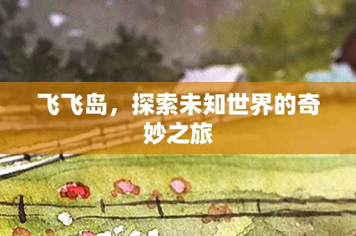 飞飞岛，探索未知世界的奇妙之旅