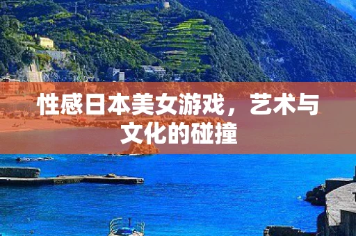 性感日本美女游戏，艺术与文化的碰撞