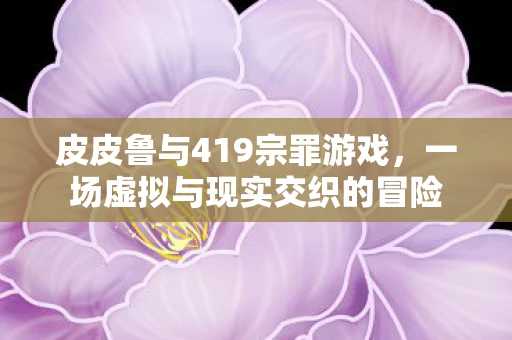 皮皮鲁与419宗罪游戏，一场虚拟与现实交织的冒险