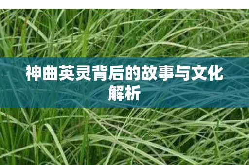 神曲英灵背后的故事与文化解析