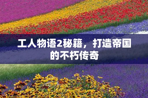 工人物语2秘籍，打造帝国的不朽传奇